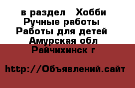  в раздел : Хобби. Ручные работы » Работы для детей . Амурская обл.,Райчихинск г.